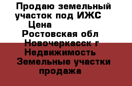 Продаю земельный участок под ИЖС  › Цена ­ 1 000 000 - Ростовская обл., Новочеркасск г. Недвижимость » Земельные участки продажа   